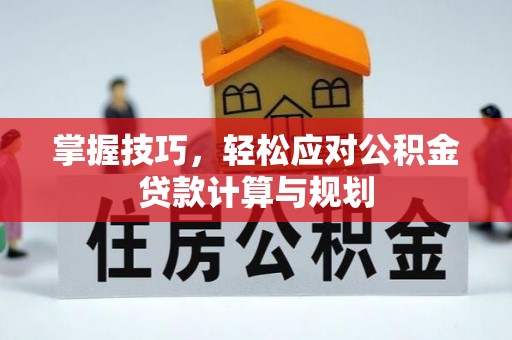 灵宝掌握技巧，轻松应对公积金贷款计算与规划