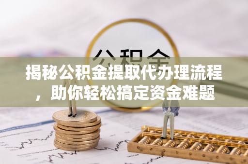 灵宝揭秘公积金提取代办理流程，助你轻松搞定资金难题