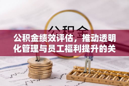 灵宝公积金绩效评估，推动透明化管理与员工福利提升的关键