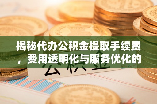 灵宝揭秘代办公积金提取手续费，费用透明化与服务优化的关键