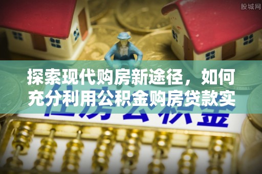 灵宝探索现代购房新途径，如何充分利用公积金购房贷款实现置业梦想