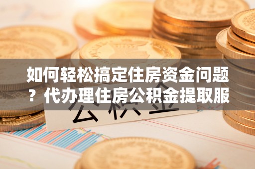 灵宝如何轻松搞定住房资金问题？代办理住房公积金提取服务全解析