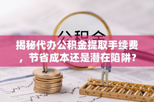 灵宝揭秘代办公积金提取手续费，节省成本还是潜在陷阱？