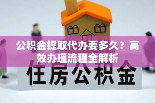 灵宝公积金提取代办要多久？高效办理流程全解析