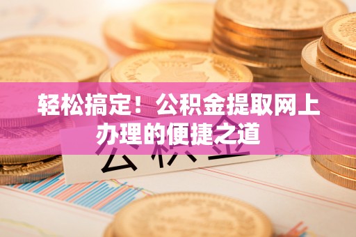 灵宝轻松搞定！公积金提取网上办理的便捷之道