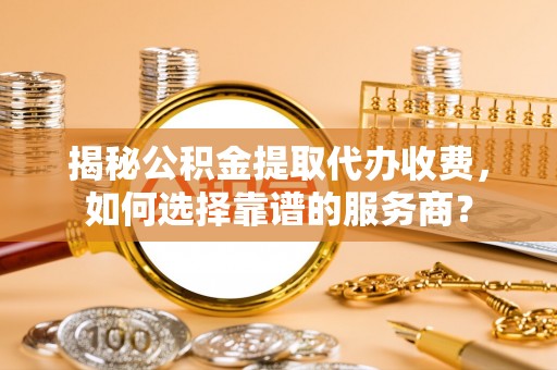 灵宝揭秘公积金提取代办收费，如何选择靠谱的服务商？