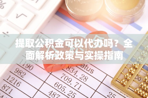 灵宝提取公积金可以代办吗？全面解析政策与实操指南