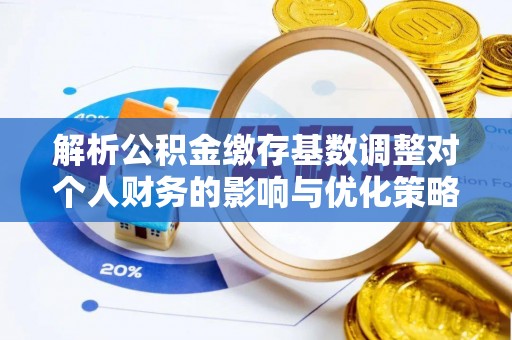 灵宝解析公积金缴存基数调整对个人财务的影响与优化策略