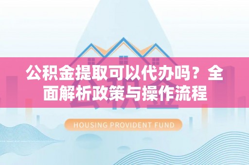 灵宝公积金提取可以代办吗？全面解析政策与操作流程