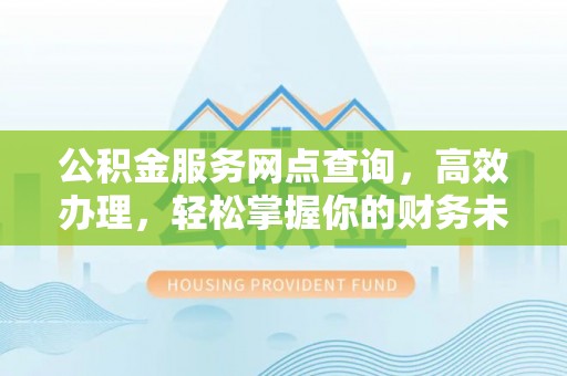 灵宝公积金服务网点查询，高效办理，轻松掌握你的财务未来