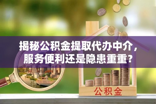 灵宝揭秘公积金提取代办中介，服务便利还是隐患重重？
