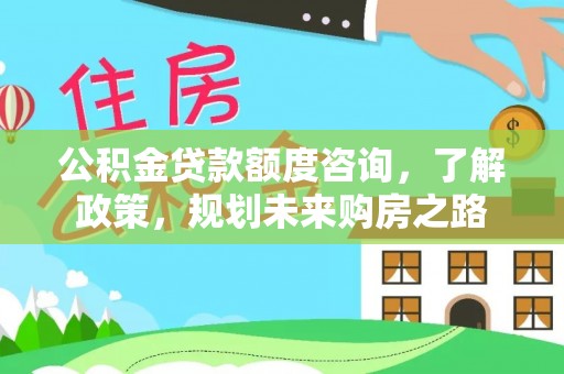 灵宝公积金贷款额度咨询，了解政策，规划未来购房之路