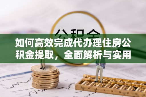 灵宝如何高效完成代办理住房公积金提取，全面解析与实用技巧
