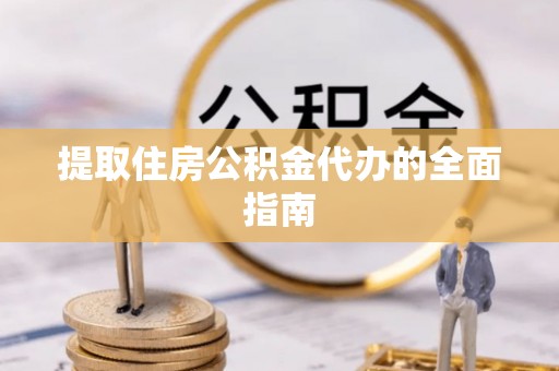 灵宝提取住房公积金代办的全面指南