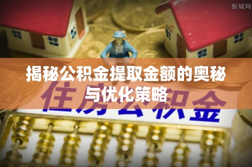 灵宝揭秘公积金提取金额的奥秘与优化策略