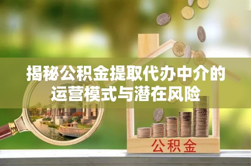 灵宝揭秘公积金提取代办中介的运营模式与潜在风险