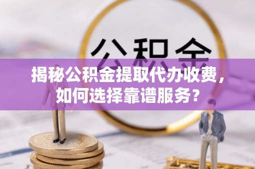 灵宝揭秘公积金提取代办收费，如何选择靠谱服务？