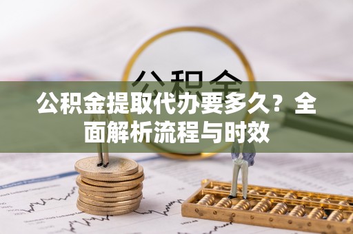 灵宝公积金提取代办要多久？全面解析流程与时效
