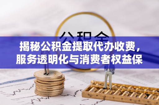 灵宝揭秘公积金提取代办收费，服务透明化与消费者权益保障