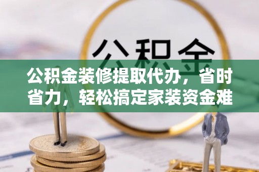 灵宝公积金装修提取代办，省时省力，轻松搞定家装资金难题