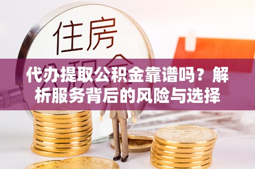 灵宝代办提取公积金靠谱吗？解析服务背后的风险与选择