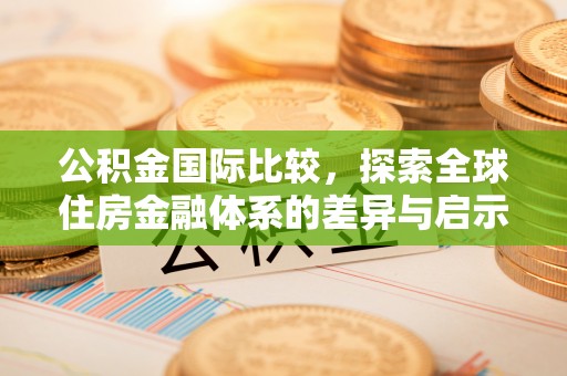 灵宝公积金国际比较，探索全球住房金融体系的差异与启示