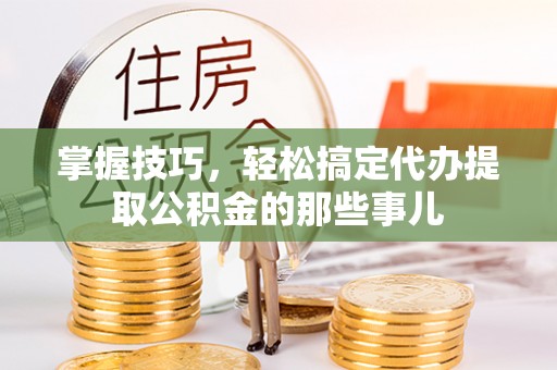 灵宝掌握技巧，轻松搞定代办提取公积金的那些事儿