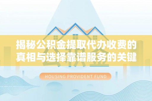 灵宝揭秘公积金提取代办收费的真相与选择靠谱服务的关键