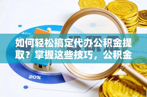 灵宝如何轻松搞定代办公积金提取？掌握这些技巧，公积金到手不是梦！