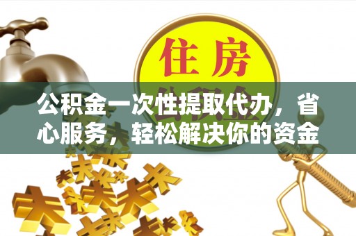 灵宝公积金一次性提取代办，省心服务，轻松解决你的资金需求
