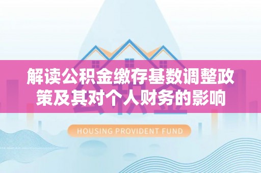 灵宝解读公积金缴存基数调整政策及其对个人财务的影响