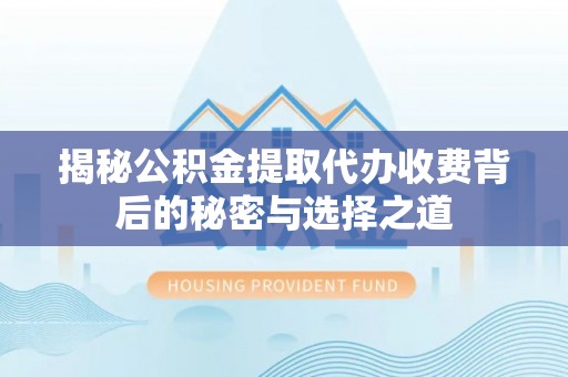灵宝揭秘公积金提取代办收费背后的秘密与选择之道