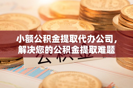 灵宝小额公积金提取代办公司，解决您的公积金提取难题