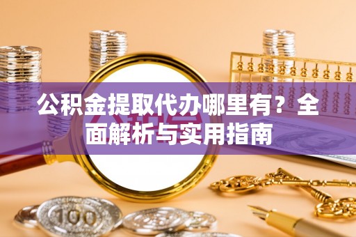 灵宝公积金提取代办哪里有？全面解析与实用指南