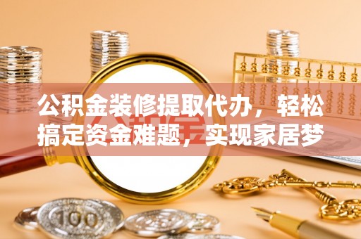 灵宝公积金装修提取代办，轻松搞定资金难题，实现家居梦想