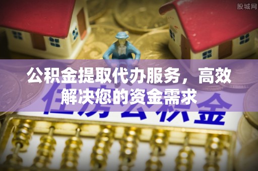 灵宝公积金提取代办服务，高效解决您的资金需求