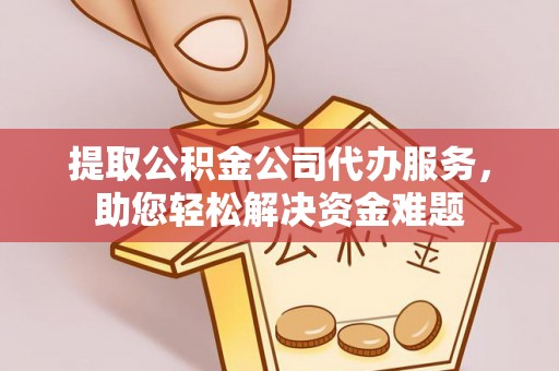 灵宝提取公积金公司代办服务，助您轻松解决资金难题