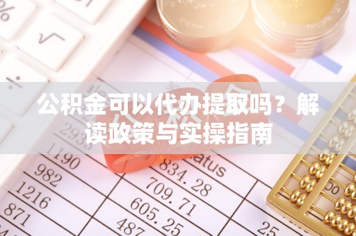 灵宝公积金可以代办提取吗？解读政策与实操指南