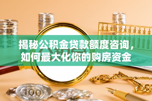 灵宝揭秘公积金贷款额度咨询，如何最大化你的购房资金