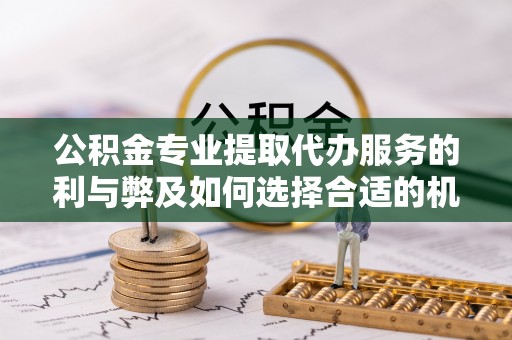 灵宝公积金专业提取代办服务的利与弊及如何选择合适的机构