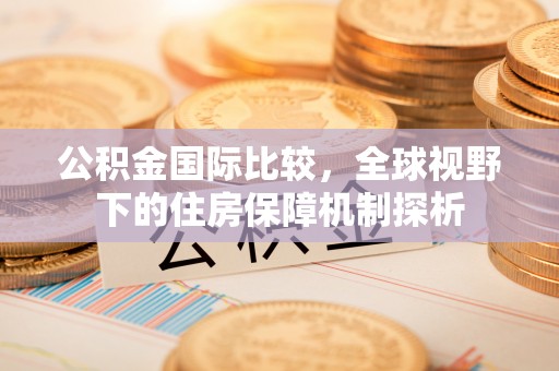 灵宝公积金国际比较，全球视野下的住房保障机制探析