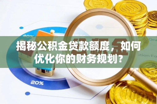 灵宝揭秘公积金贷款额度，如何优化你的财务规划？