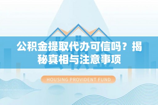 灵宝公积金提取代办可信吗？揭秘真相与注意事项
