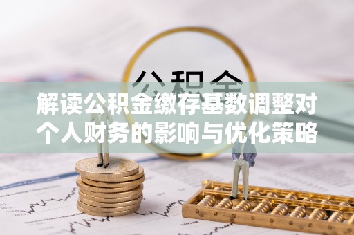 灵宝解读公积金缴存基数调整对个人财务的影响与优化策略
