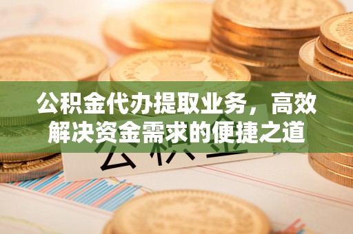 灵宝公积金代办提取业务，高效解决资金需求的便捷之道