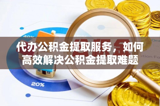 灵宝代办公积金提取服务，如何高效解决公积金提取难题