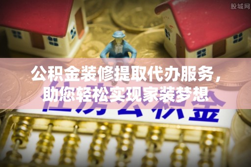 灵宝公积金装修提取代办服务，助您轻松实现家装梦想