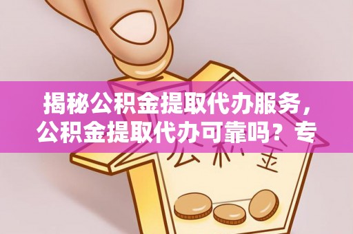 灵宝揭秘公积金提取代办服务，公积金提取代办可靠吗？专业解析与实用指南