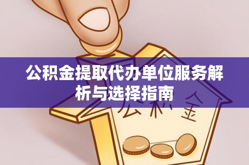 灵宝公积金提取代办单位服务解析与选择指南