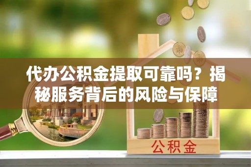 灵宝代办公积金提取可靠吗？揭秘服务背后的风险与保障